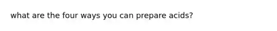 what are the four ways you can prepare acids?