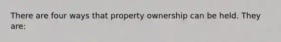 There are four ways that property ownership can be held. They are: