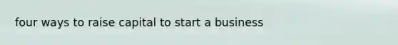 four ways to raise capital to start a business