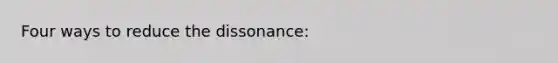 Four ways to reduce the dissonance: