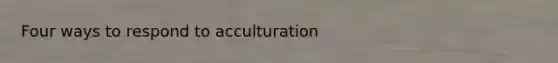 Four ways to respond to acculturation