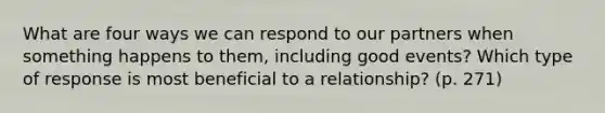 What are four ways we can respond to our partners when something happens to them, including good events? Which type of response is most beneficial to a relationship? (p. 271)