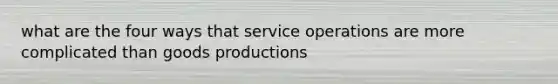 what are the four ways that service operations are more complicated than goods productions