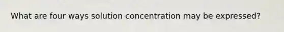 What are four ways solution concentration may be expressed?