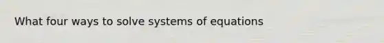 What four ways to solve systems of equations