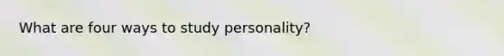 What are four ways to study personality?