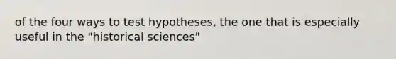 of the four ways to test hypotheses, the one that is especially useful in the "historical sciences"