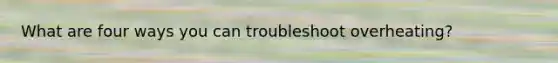 What are four ways you can troubleshoot overheating?