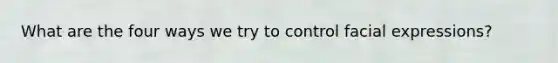 What are the four ways we try to control facial expressions?