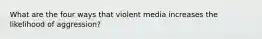 What are the four ways that violent media increases the likelihood of aggression?