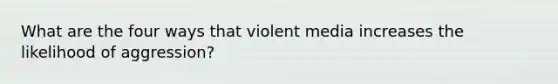 What are the four ways that violent media increases the likelihood of aggression?