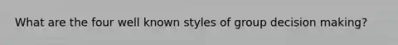 What are the four well known styles of group decision making?