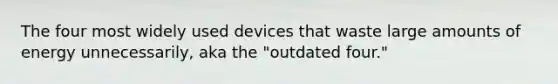 The four most widely used devices that waste large amounts of energy unnecessarily, aka the "outdated four."