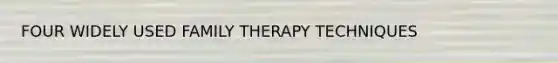 FOUR WIDELY USED FAMILY THERAPY TECHNIQUES