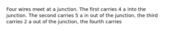 Four wires meet at a junction. The first carries 4 a into the junction. The second carries 5 a in out of the junction, the third carries 2 a out of the junction, the fourth carries