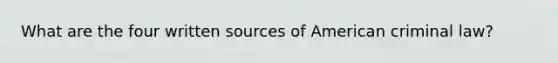 What are the four written sources of American criminal law?