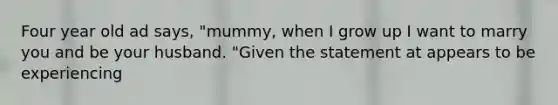 Four year old ad says, "mummy, when I grow up I want to marry you and be your husband. "Given the statement at appears to be experiencing