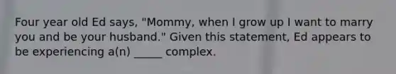 Four year old Ed says, "Mommy, when I grow up I want to marry you and be your husband." Given this statement, Ed appears to be experiencing a(n) _____ complex.