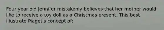 Four year old Jennifer mistakenly believes that her mother would like to receive a toy doll as a Christmas present. This best illustrate Piaget's concept of: