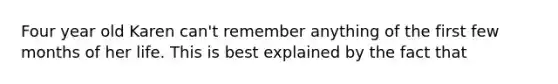 Four year old Karen can't remember anything of the first few months of her life. This is best explained by the fact that