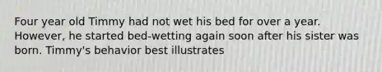 Four year old Timmy had not wet his bed for over a year. However, he started bed-wetting again soon after his sister was born. Timmy's behavior best illustrates