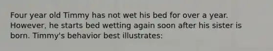 Four year old Timmy has not wet his bed for over a year. However, he starts bed wetting again soon after his sister is born. Timmy's behavior best illustrates: