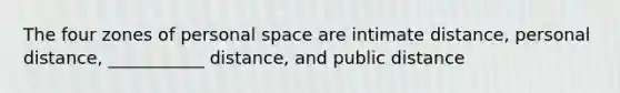 The four zones of personal space are intimate distance, personal distance, ___________ distance, and public distance