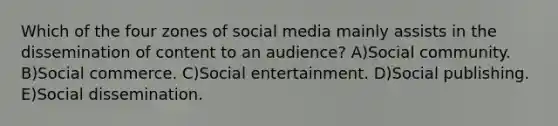 Which of the four zones of social media mainly assists in the dissemination of content to an audience? A)Social community. B)Social commerce. C)Social entertainment. D)Social publishing. E)Social dissemination.