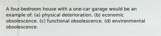 A four-bedroom house with a one-car garage would be an example of: (a) physical deterioration. (b) economic obsolescence. (c) functional obsolescence. (d) environmental obsolescence.