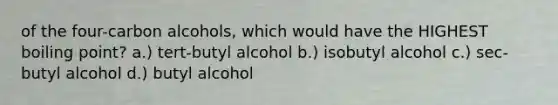 of the four-carbon alcohols, which would have the HIGHEST boiling point? a.) tert-butyl alcohol b.) isobutyl alcohol c.) sec-butyl alcohol d.) butyl alcohol