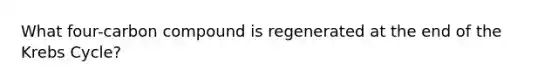 What four-carbon compound is regenerated at the end of the <a href='https://www.questionai.com/knowledge/kqfW58SNl2-krebs-cycle' class='anchor-knowledge'>krebs cycle</a>?