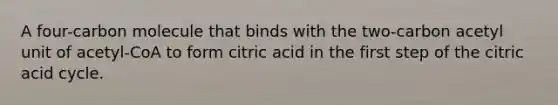 A four-carbon molecule that binds with the two-carbon acetyl unit of acetyl-CoA to form citric acid in the first step of the citric acid cycle.