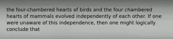 the four-chambered hearts of birds and the four chambered hearts of mammals evolved independently of each other. If one were unaware of this independence, then one might logically conclude that