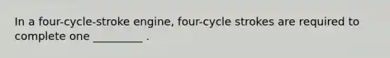 In a four-cycle-stroke engine, four-cycle strokes are required to complete one _________ .