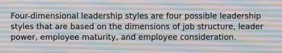 Four-dimensional leadership styles are four possible leadership styles that are based on the dimensions of job structure, leader power, employee maturity, and employee consideration.