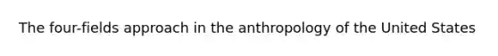 The four-fields approach in the anthropology of the United States