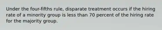 Under the four-fifths rule, disparate treatment occurs if the hiring rate of a minority group is less than 70 percent of the hiring rate for the majority group.