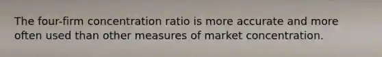 The four-firm concentration ratio is more accurate and more often used than other measures of market concentration.