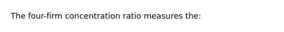 The four-firm concentration ratio measures the: