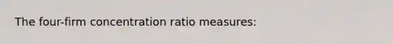 The four-firm concentration ratio measures: