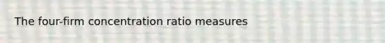 The four-firm concentration ratio measures