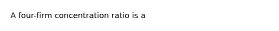 A four-firm concentration ratio is a