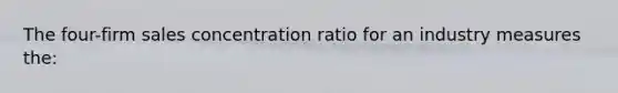 The four-firm sales concentration ratio for an industry measures the: