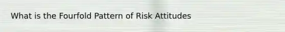 What is the Fourfold Pattern of Risk Attitudes