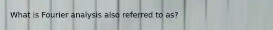 What is Fourier analysis also referred to as?