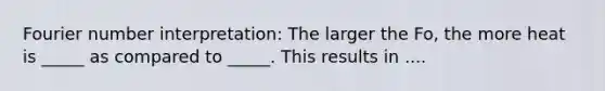 Fourier number interpretation: The larger the Fo, the more heat is _____ as compared to _____. This results in ....