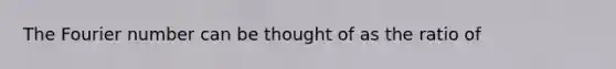 The Fourier number can be thought of as the ratio of