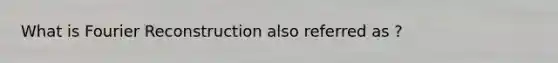 What is Fourier Reconstruction also referred as ?