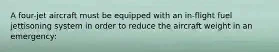 A four-jet aircraft must be equipped with an in-flight fuel jettisoning system in order to reduce the aircraft weight in an emergency: