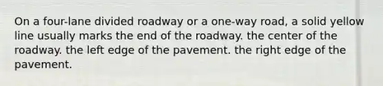 On a four-lane divided roadway or a one-way road, a solid yellow line usually marks the end of the roadway. the center of the roadway. the left edge of the pavement. the right edge of the pavement.